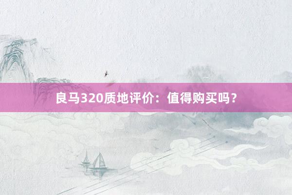 良马320质地评价：值得购买吗？